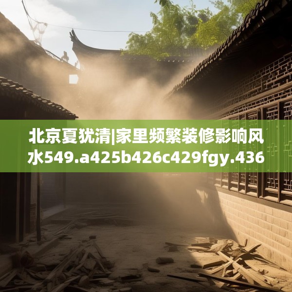 北京夏犹清|家里频繁装修影响风水549.a425b426c429fgy.436fghfd