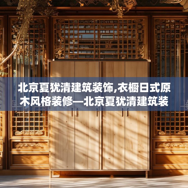 北京夏犹清建筑装饰,衣橱日式原木风格装修—北京夏犹清建筑装饰606.a482b483c486fgy.493lkjl