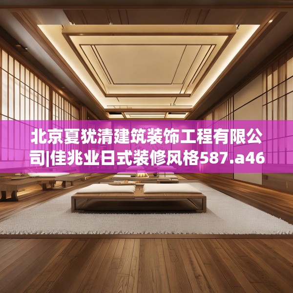 北京夏犹清建筑装饰工程有限公司|佳兆业日式装修风格587.a463b464c467fgy.474cvcx