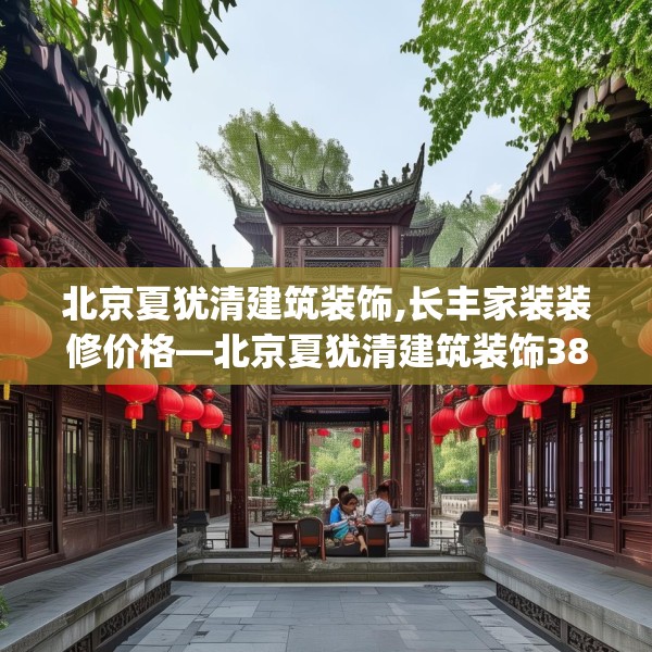 北京夏犹清建筑装饰,长丰家装装修价格—北京夏犹清建筑装饰384.a260b261c264fgy.271dsfds