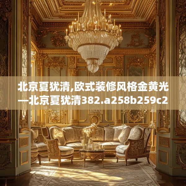 北京夏犹清,欧式装修风格金黄光—北京夏犹清382.a258b259c262fgy.269htyj