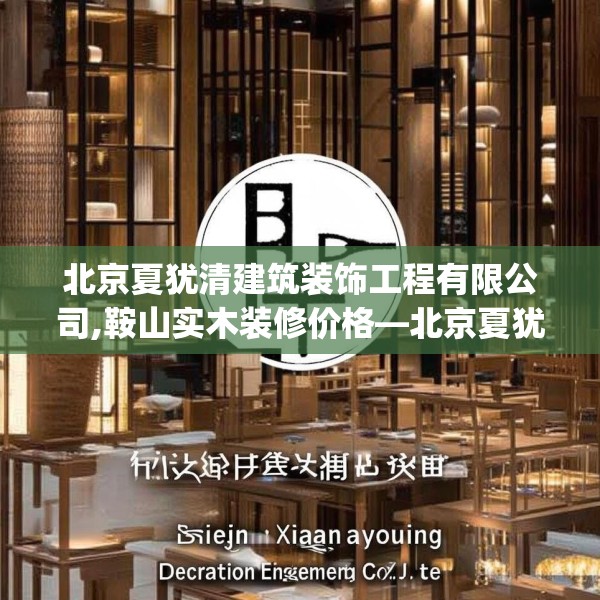 北京夏犹清建筑装饰工程有限公司,鞍山实木装修价格—北京夏犹清建筑装饰工程有限公司502.a378b379c382fgy.389dewqe