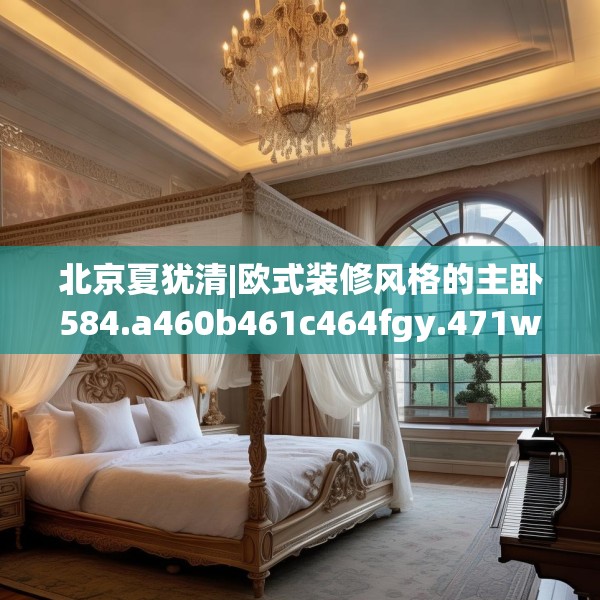 北京夏犹清|欧式装修风格的主卧584.a460b461c464fgy.471wew