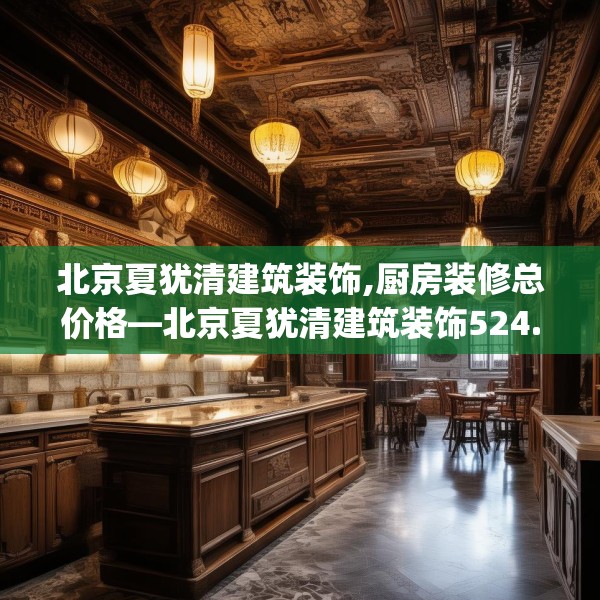北京夏犹清建筑装饰,厨房装修总价格—北京夏犹清建筑装饰524.a400b401c404fgy.41176662
