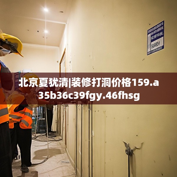 北京夏犹清|装修打洞价格159.a35b36c39fgy.46fhsg