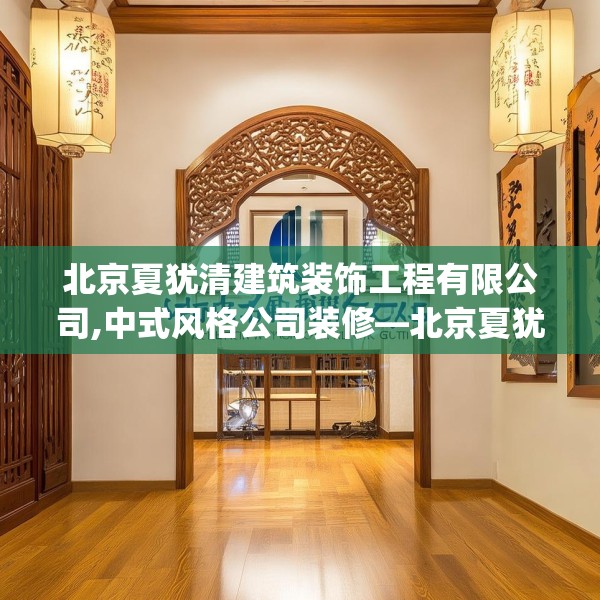 北京夏犹清建筑装饰工程有限公司,中式风格公司装修—北京夏犹清建筑装饰工程有限公司481.a357b358c361fgy.368poiy