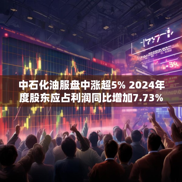 中石化油服盘中涨超5% 2024年度股东应占利润同比增加7.73%