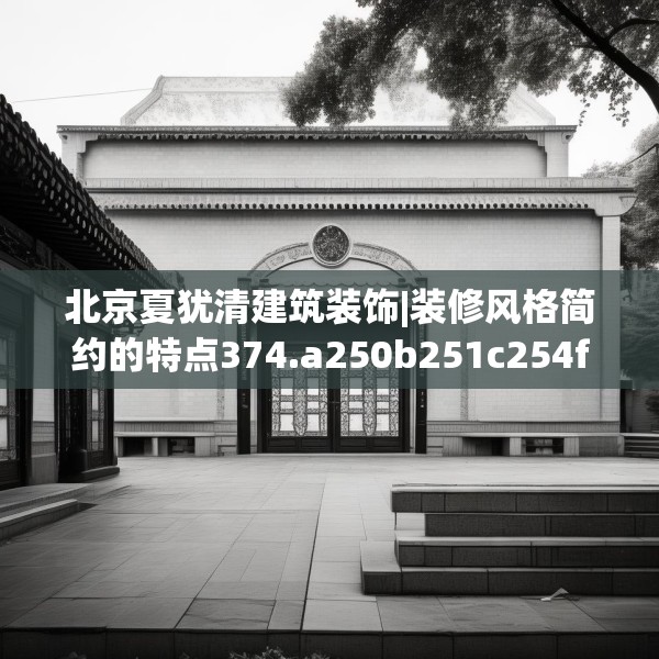 北京夏犹清建筑装饰|装修风格简约的特点374.a250b251c254fgy.261xczxv