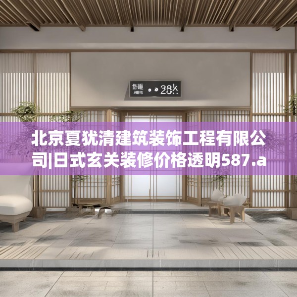 北京夏犹清建筑装饰工程有限公司|日式玄关装修价格透明587.a463b464c467fgy.474cvcx