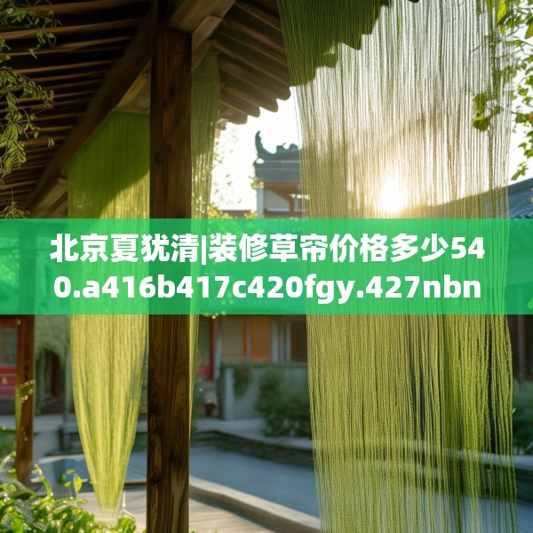北京夏犹清|装修草帘价格多少540.a416b417c420fgy.427nbn
