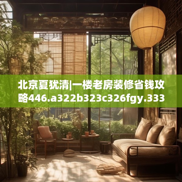 北京夏犹清|一楼老房装修省钱攻略446.a322b323c326fgy.333xczxv