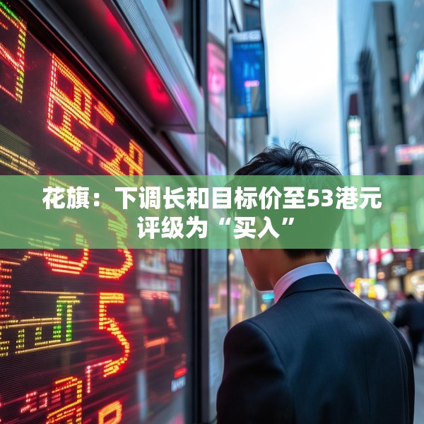 花旗：下调长和目标价至53港元 评级为“买入”