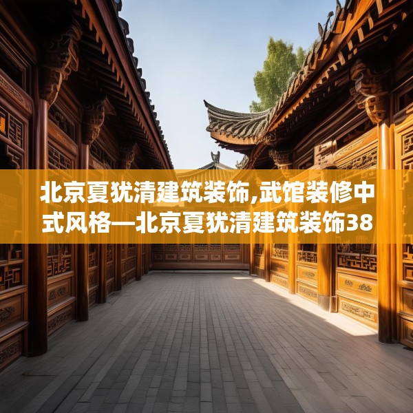 北京夏犹清建筑装饰,武馆装修中式风格—北京夏犹清建筑装饰380.a256b257c260fgy.26776670