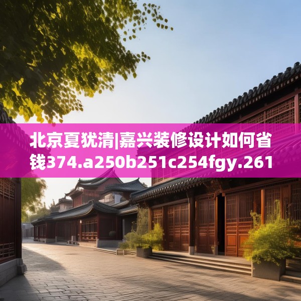 北京夏犹清|嘉兴装修设计如何省钱374.a250b251c254fgy.261xczxv