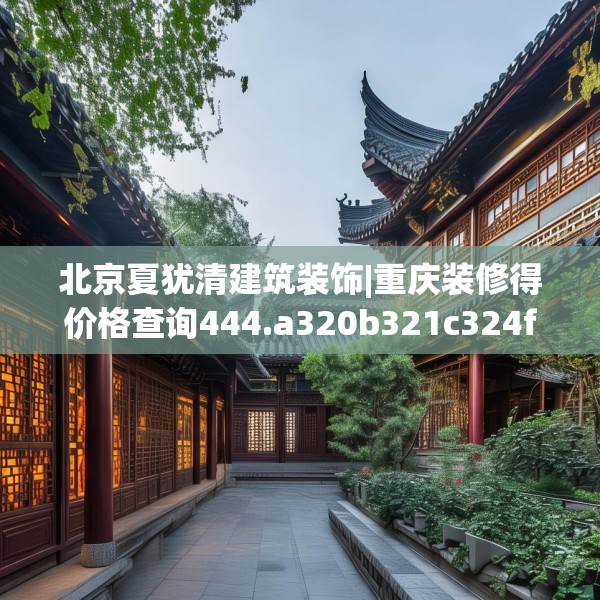 北京夏犹清建筑装饰|重庆装修得价格查询444.a320b321c324fgy.331lkjl