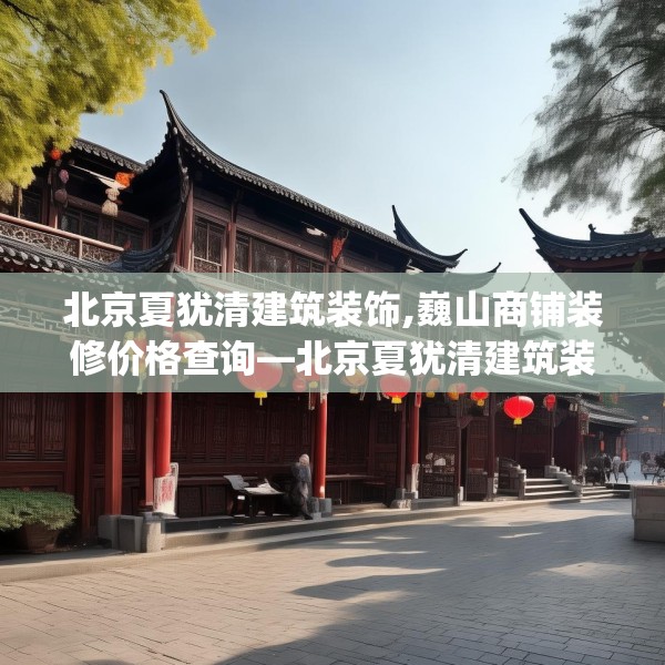 北京夏犹清建筑装饰,巍山商铺装修价格查询—北京夏犹清建筑装饰502.a378b379c382fgy.389dewqe