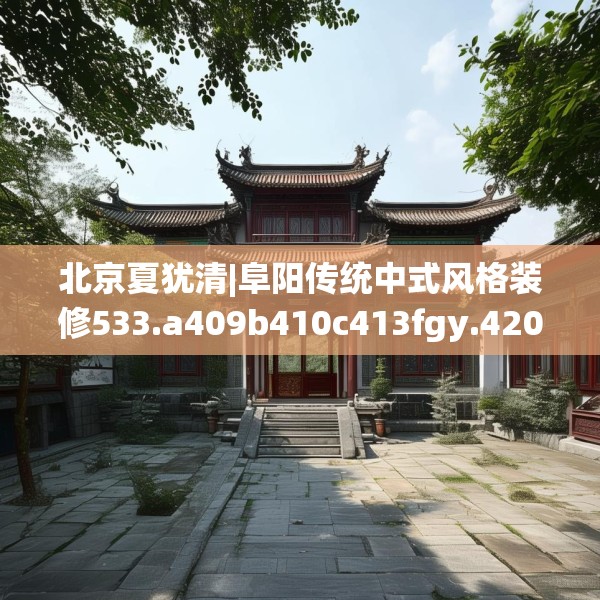 北京夏犹清|阜阳传统中式风格装修533.a409b410c413fgy.420cvcx