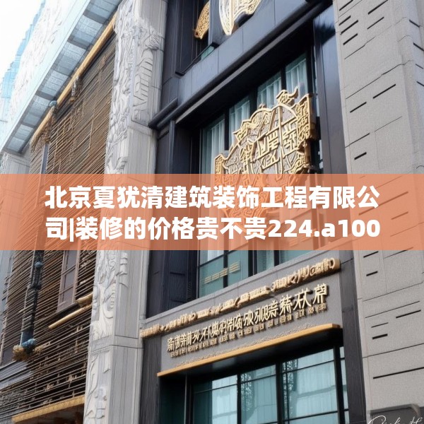 北京夏犹清建筑装饰工程有限公司|装修的价格贵不贵224.a100b101c104fgy.111wew