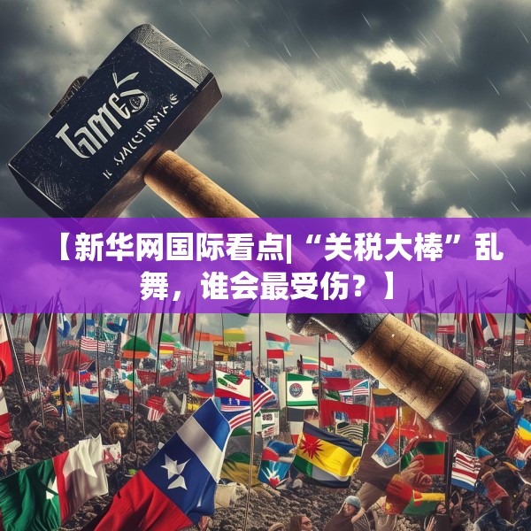 【新华网国际看点|“关税大棒”乱舞，谁会最受伤？】
