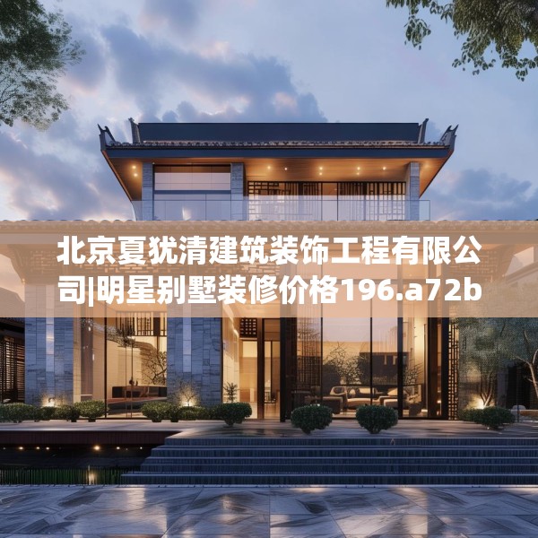 北京夏犹清建筑装饰工程有限公司|明星别墅装修价格196.a72b73c76fgy.83dewqe