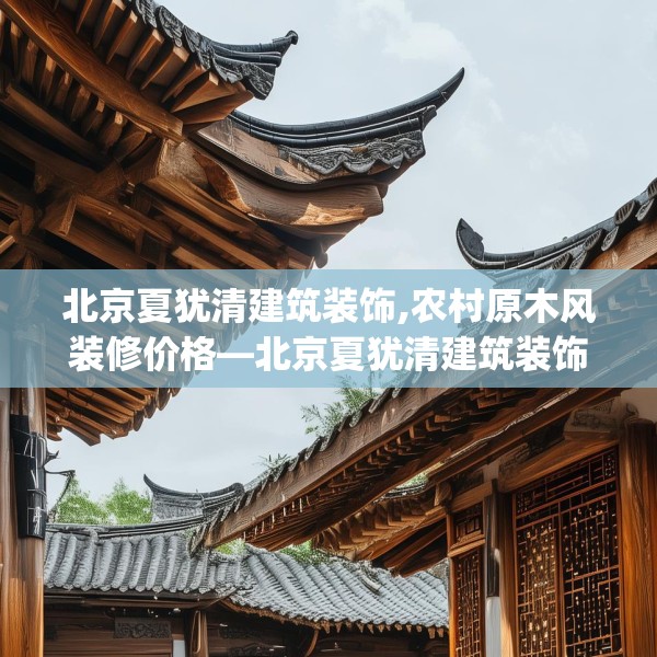 北京夏犹清建筑装饰,农村原木风装修价格—北京夏犹清建筑装饰253.a129b130c133fgy.140jhhj