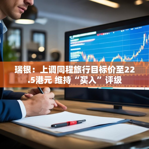 瑞银：上调同程旅行目标价至22.5港元 维持“买入”评级