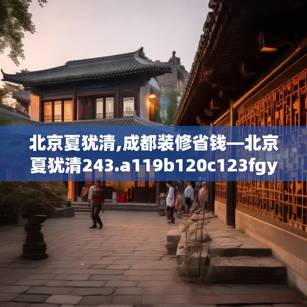 北京夏犹清,成都装修省钱—北京夏犹清243.a119b120c123fgy.130fghfd