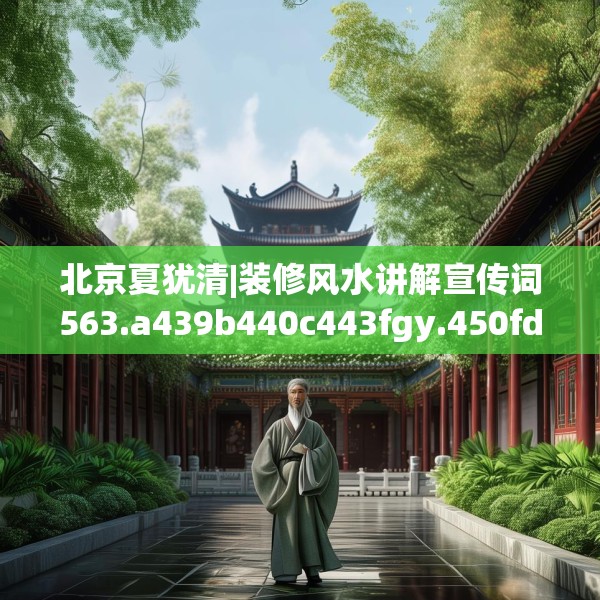 北京夏犹清|装修风水讲解宣传词563.a439b440c443fgy.450fds