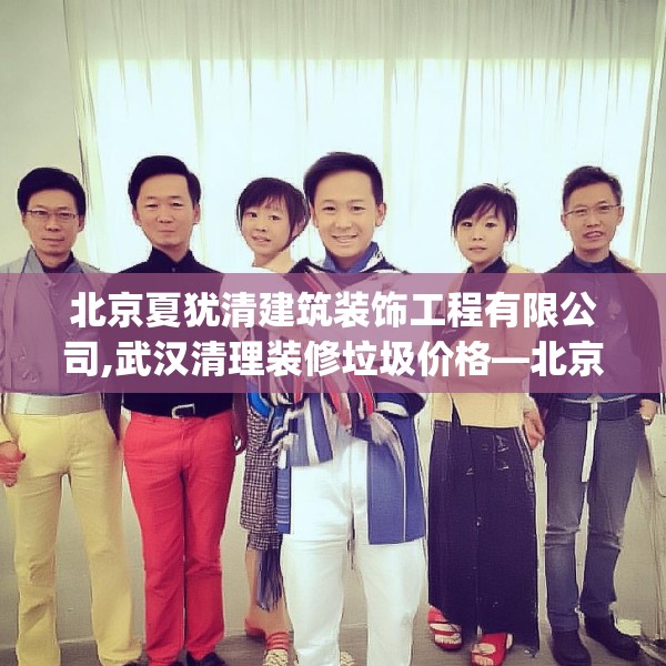 北京夏犹清建筑装饰工程有限公司,武汉清理装修垃圾价格—北京夏犹清建筑装饰工程有限公司137.a13b14c17fgy.24cvcx