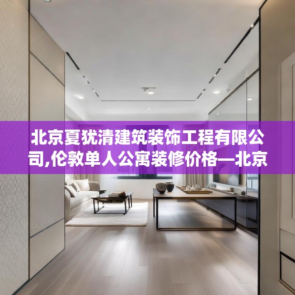 北京夏犹清建筑装饰工程有限公司,伦敦单人公寓装修价格—北京夏犹清建筑装饰工程有限公司392.a268b269c272fgy.279xczxv