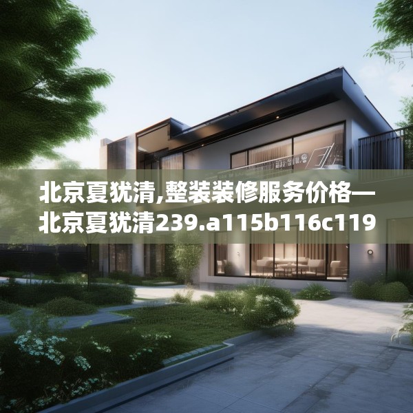 北京夏犹清,整装装修服务价格—北京夏犹清239.a115b116c119fgy.126fds