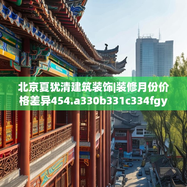 北京夏犹清建筑装饰|装修月份价格差异454.a330b331c334fgy.341htyj