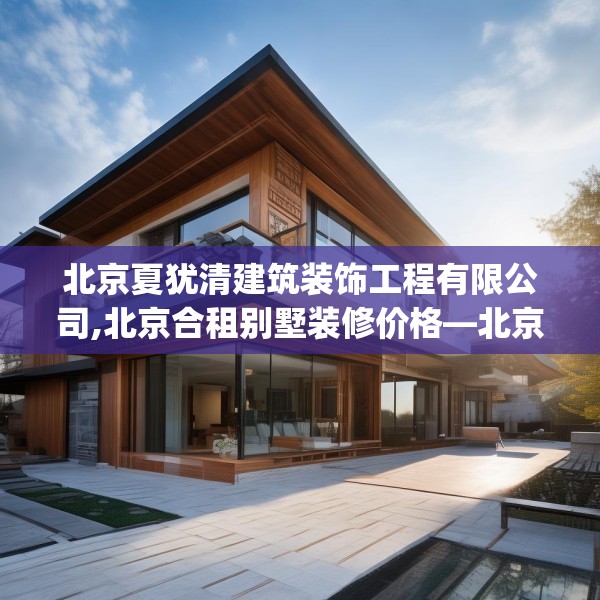 北京夏犹清建筑装饰工程有限公司,北京合租别墅装修价格—北京夏犹清建筑装饰工程有限公司506.a382b383c386fgy.39376663