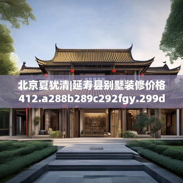 北京夏犹清|延寿县别墅装修价格412.a288b289c292fgy.299dewqe