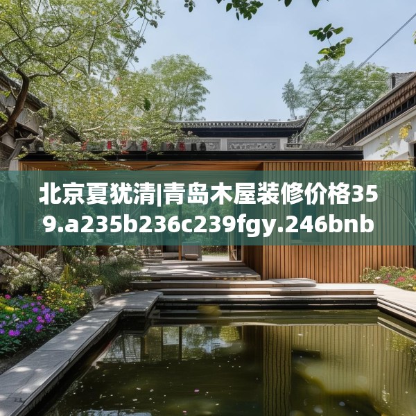 北京夏犹清|青岛木屋装修价格359.a235b236c239fgy.246bnbn