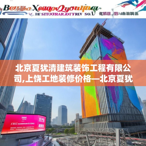北京夏犹清建筑装饰工程有限公司,上饶工地装修价格—北京夏犹清建筑装饰工程有限公司256.a132b133c136fgy.143htyj