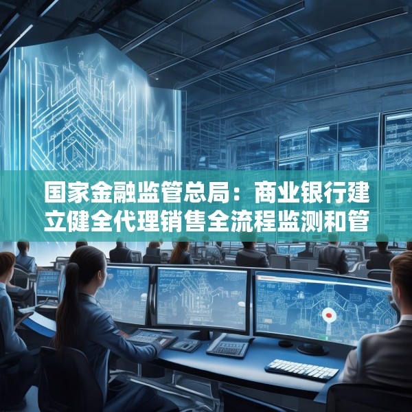 国家金融监管总局：商业银行建立健全代理销售全流程监测和管理机制