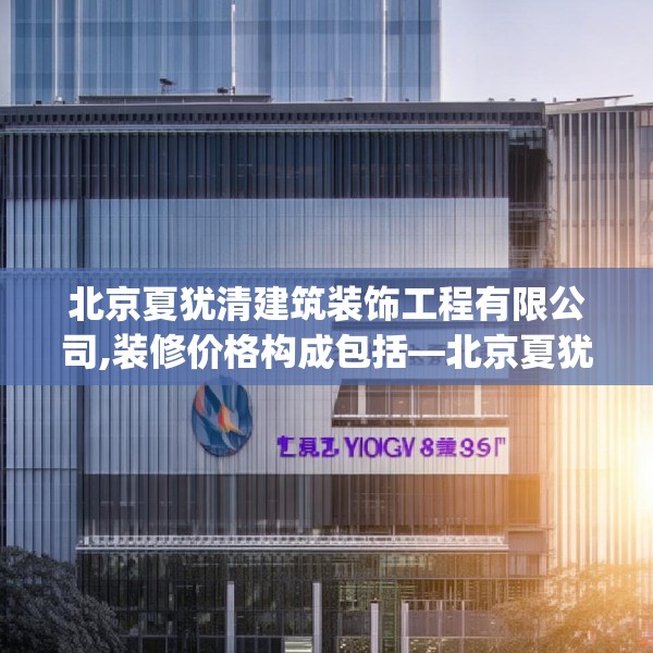 北京夏犹清建筑装饰工程有限公司,装修价格构成包括—北京夏犹清建筑装饰工程有限公司208.a84b85c88fgy.95sdA