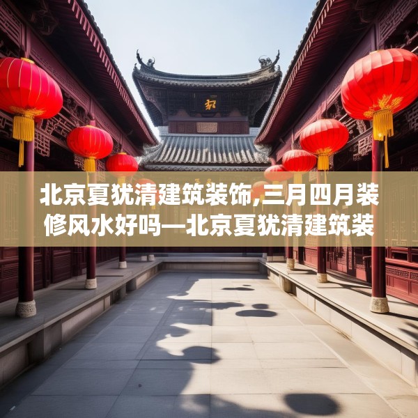 北京夏犹清建筑装饰,三月四月装修风水好吗—北京夏犹清建筑装饰460.a336b337c340fgy.347sdA