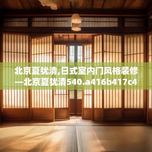 北京夏犹清,日式室内门风格装修—北京夏犹清540.a416b417c420fgy.427nbn