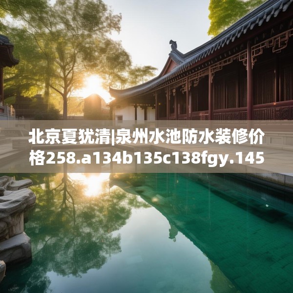 北京夏犹清|泉州水池防水装修价格258.a134b135c138fgy.145dsfds