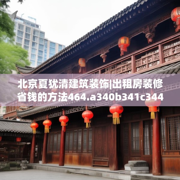 北京夏犹清建筑装饰|出租房装修省钱的方法464.a340b341c344fgy.351xczxv