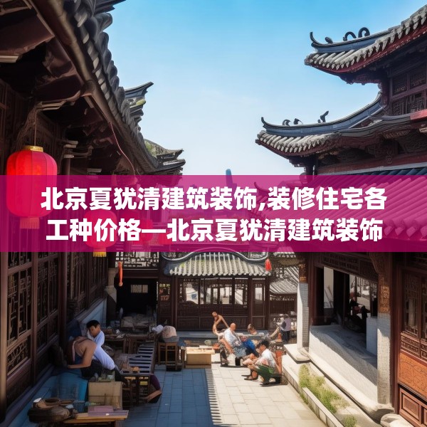 北京夏犹清建筑装饰,装修住宅各工种价格—北京夏犹清建筑装饰573.a449b450c453fgy.460fhsg