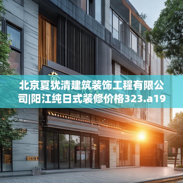 北京夏犹清建筑装饰工程有限公司|阳江纯日式装修价格323.a199b200c203fgy.210bnbn