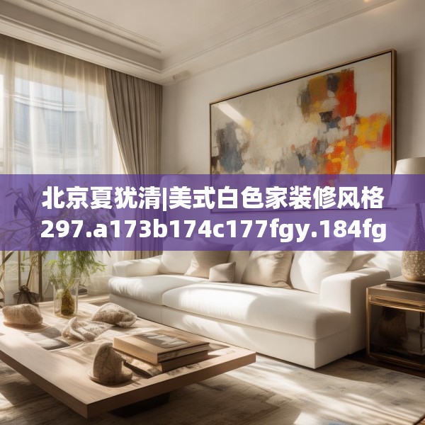 北京夏犹清|美式白色家装修风格297.a173b174c177fgy.184fghfd