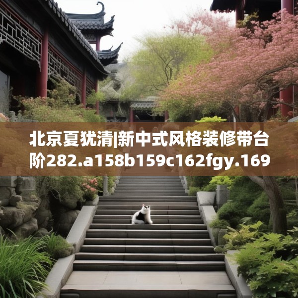 北京夏犹清|新中式风格装修带台阶282.a158b159c162fgy.169lkjl