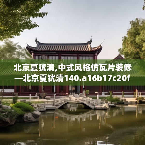 北京夏犹清,中式风格仿瓦片装修—北京夏犹清140.a16b17c20fgy.27xczxv