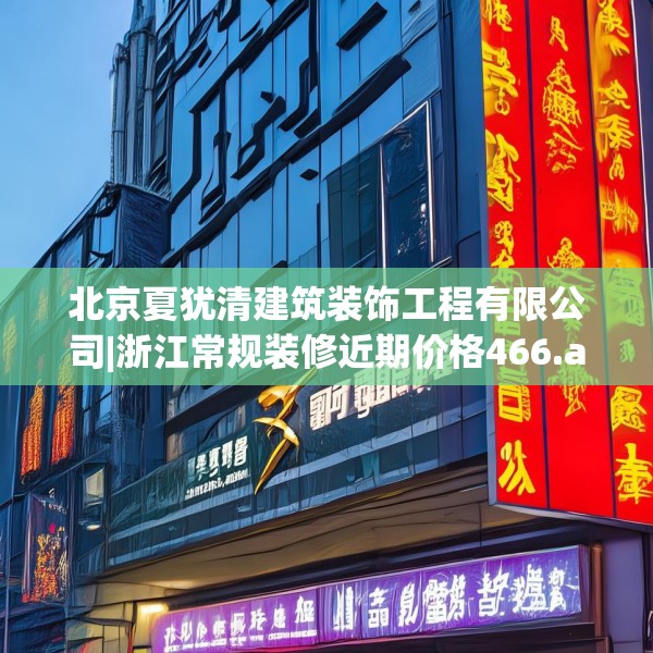 北京夏犹清建筑装饰工程有限公司|浙江常规装修近期价格466.a342b343c346fgy.353dewqe