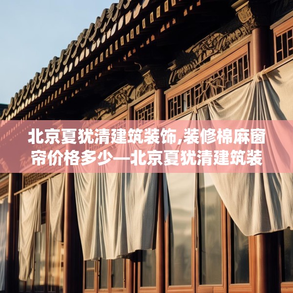 北京夏犹清建筑装饰,装修棉麻窗帘价格多少—北京夏犹清建筑装饰586.a462b463c466fgy.473sdA
