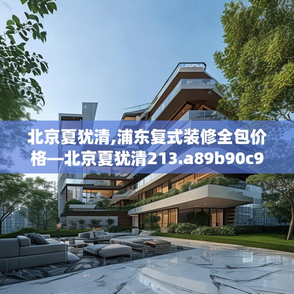 北京夏犹清,浦东复式装修全包价格—北京夏犹清213.a89b90c93fgy.100fhsg